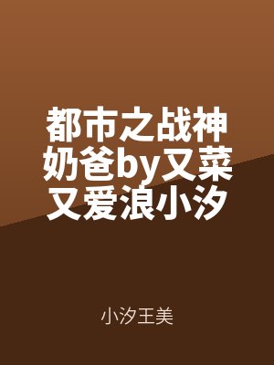 都（dōu）市之（zhī）戰神奶爸by又菜又愛浪小汐小說（shuō）在線閱讀