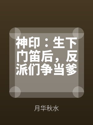 神印:生下門笛後,反派們爭當爹(diē)
