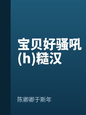 寶貝好騷吼(h)糙漢by陳卿卿於斯年最新章節