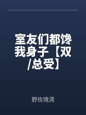 室友（yǒu）們都饞我身子【雙/總受】全文免費（fèi）閱讀