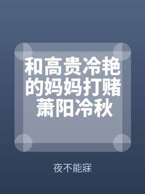 和高貴冷豔的媽(mā)媽打賭 蕭陽冷秋凝母子互寵(chǒng)故事 調教by夜不(bú)能寐最新(xīn)章節(jiē)