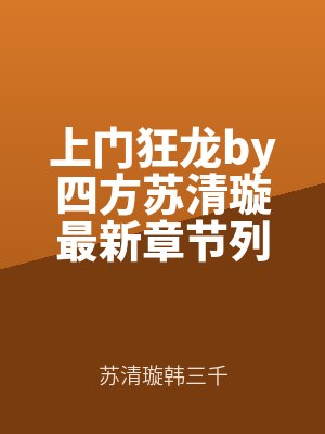 上門狂龍by四方蘇清（qīng）璿最新章（zhāng）節列表by蘇（sū）清璿韓（hán）三千最新章節